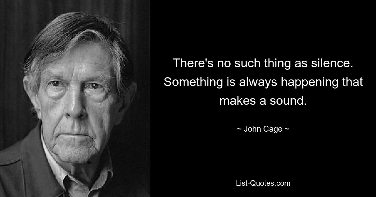 There's no such thing as silence. Something is always happening that makes a sound. — © John Cage