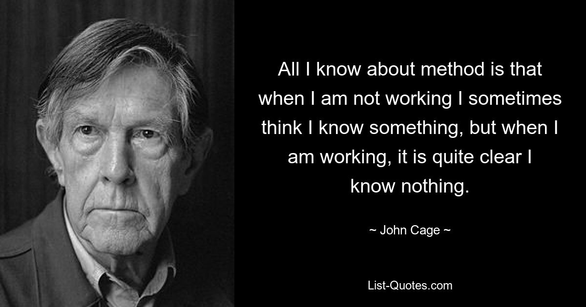 All I know about method is that when I am not working I sometimes think I know something, but when I am working, it is quite clear I know nothing. — © John Cage