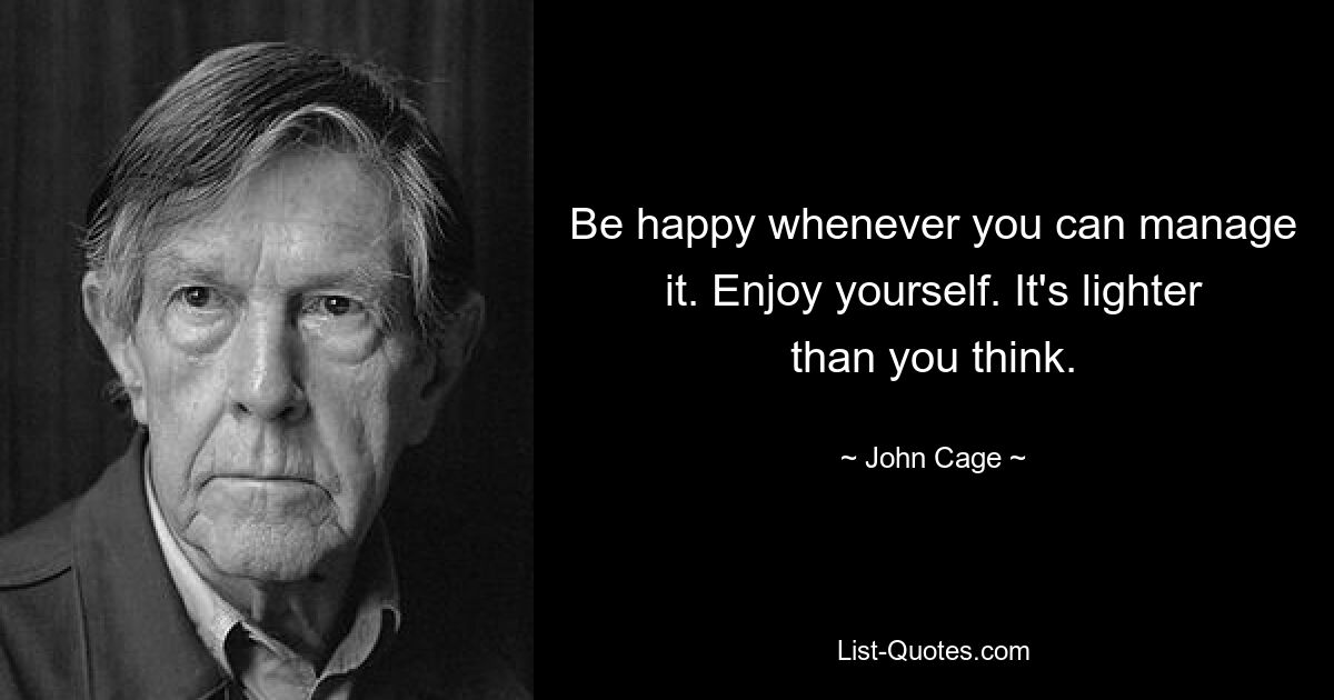 Be happy whenever you can manage it. Enjoy yourself. It's lighter than you think. — © John Cage