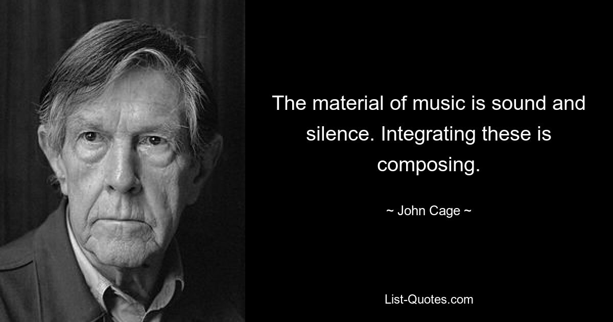 The material of music is sound and silence. Integrating these is composing. — © John Cage