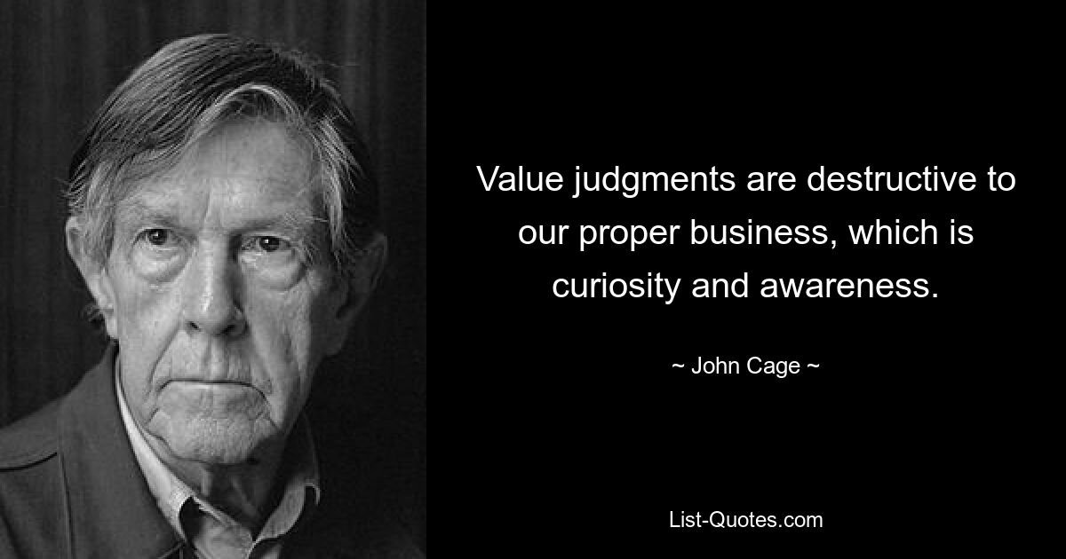 Value judgments are destructive to our proper business, which is curiosity and awareness. — © John Cage