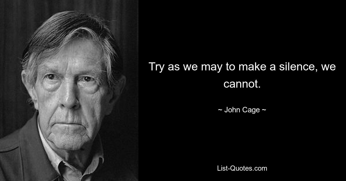 Try as we may to make a silence, we cannot. — © John Cage