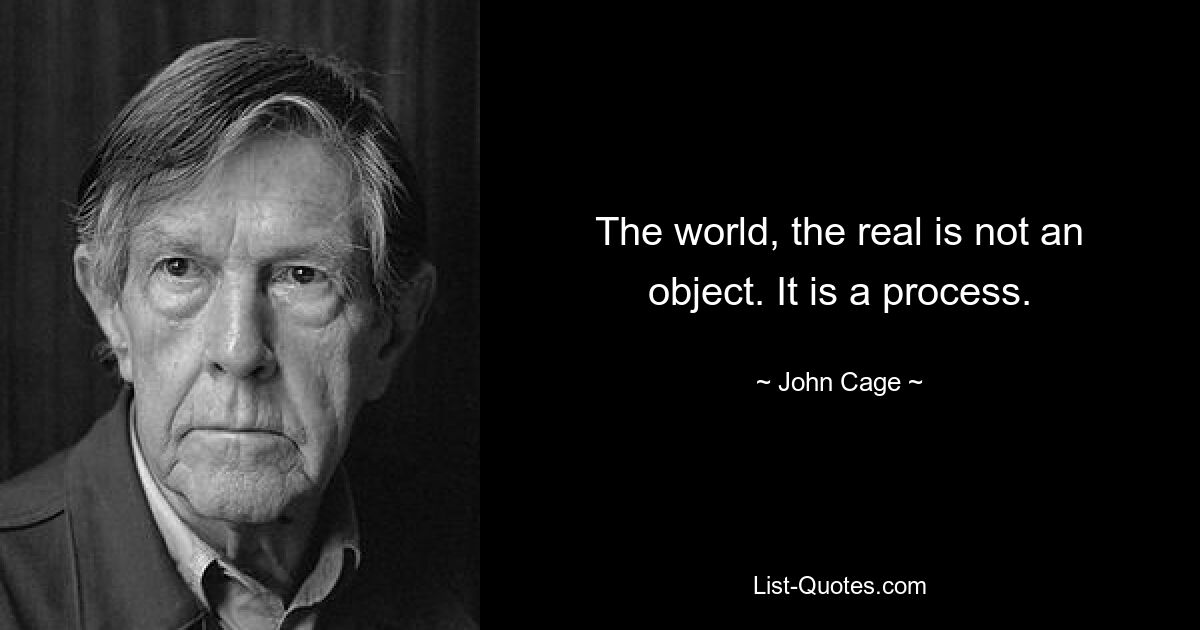 The world, the real is not an object. It is a process. — © John Cage