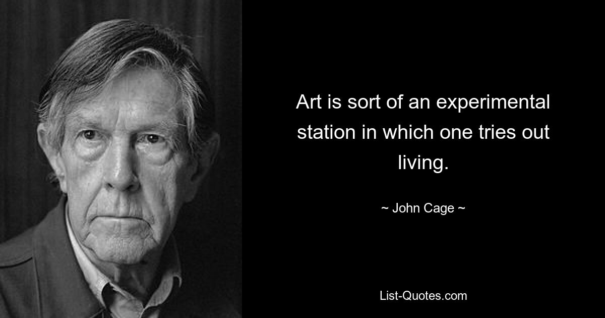 Art is sort of an experimental station in which one tries out living. — © John Cage