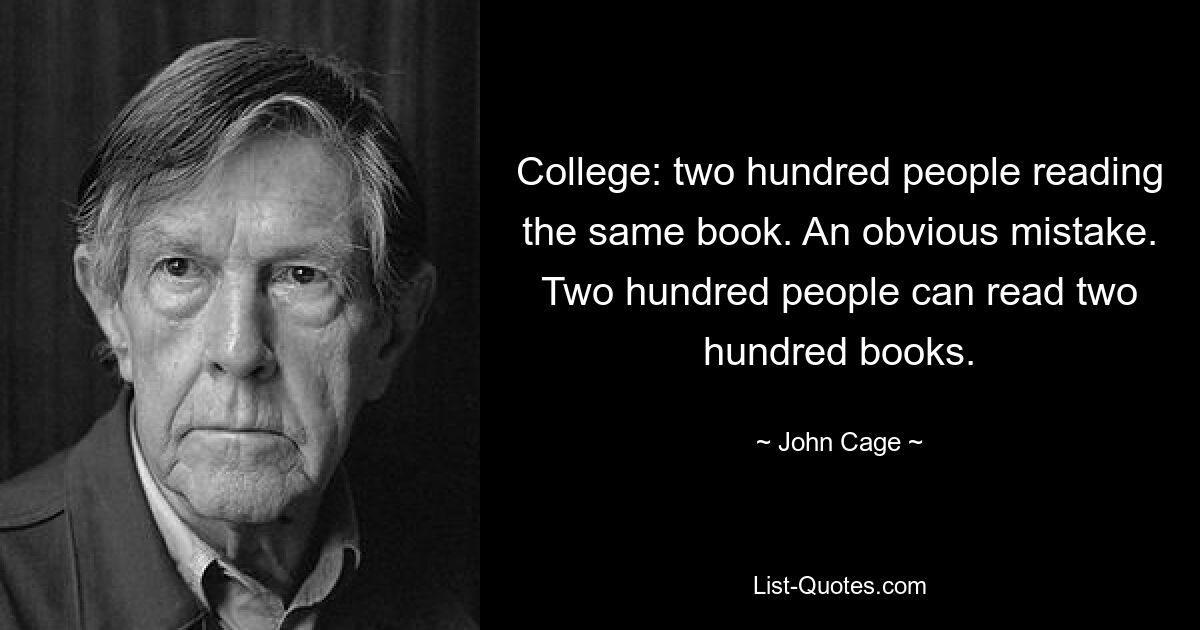 College: two hundred people reading the same book. An obvious mistake. Two hundred people can read two hundred books. — © John Cage