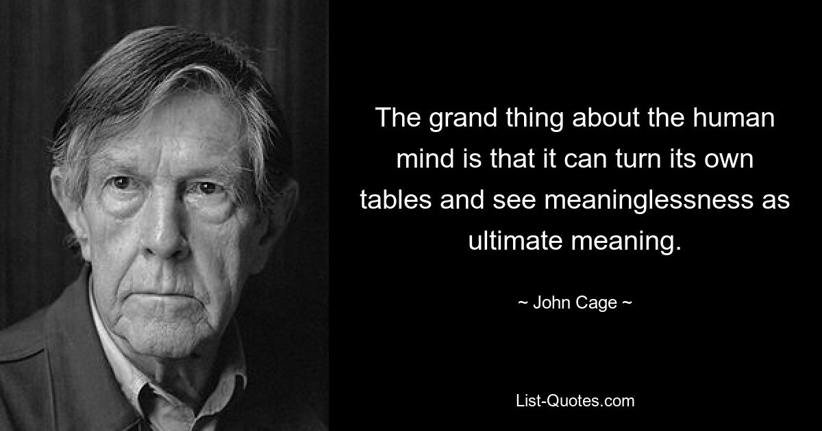 The grand thing about the human mind is that it can turn its own tables and see meaninglessness as ultimate meaning. — © John Cage