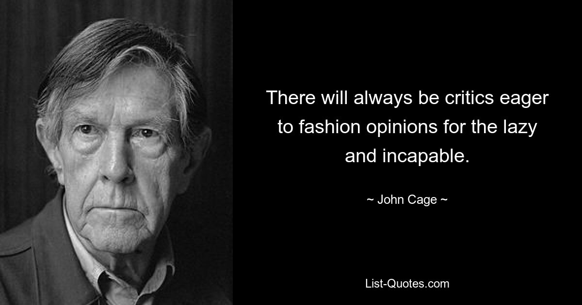 There will always be critics eager to fashion opinions for the lazy and incapable. — © John Cage