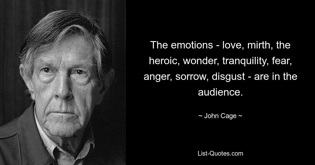 The emotions - love, mirth, the heroic, wonder, tranquility, fear, anger, sorrow, disgust - are in the audience. — © John Cage