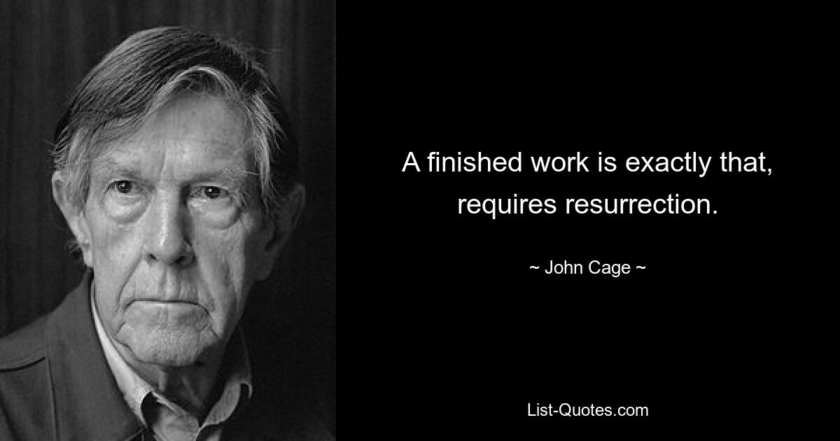 A finished work is exactly that, requires resurrection. — © John Cage