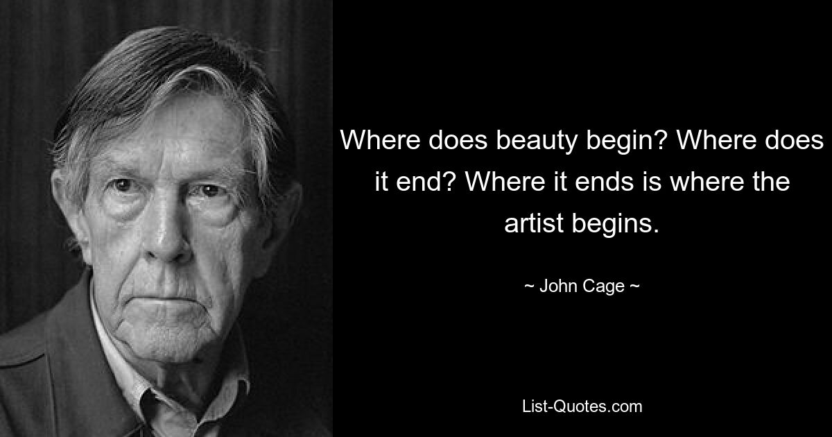 Where does beauty begin? Where does it end? Where it ends is where the artist begins. — © John Cage