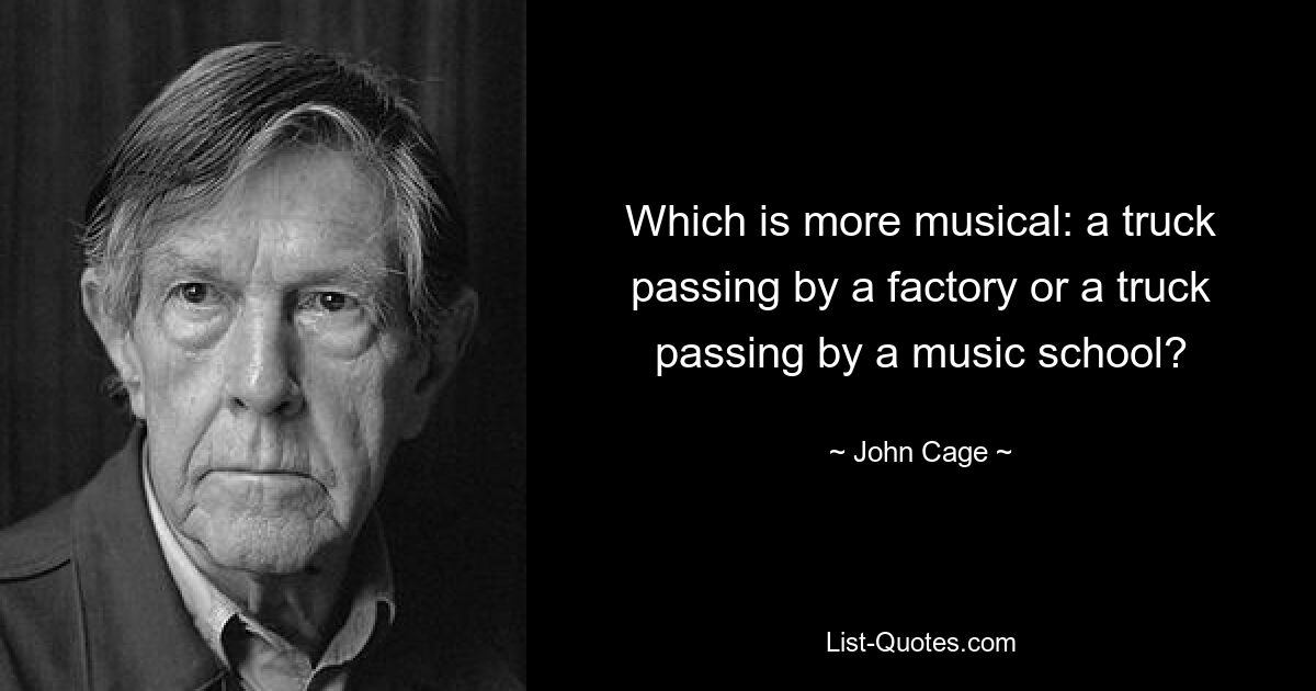 Which is more musical: a truck passing by a factory or a truck passing by a music school? — © John Cage