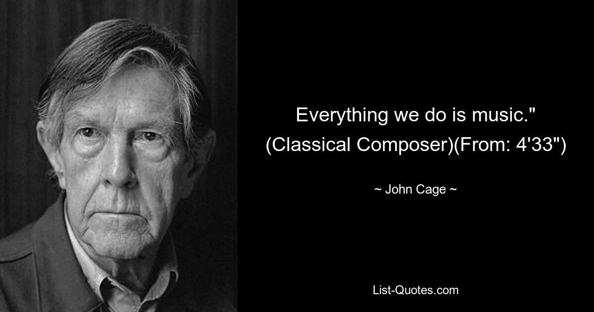 Everything we do is music." (Classical Composer)(From: 4'33") — © John Cage