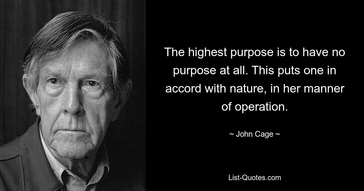 The highest purpose is to have no purpose at all. This puts one in accord with nature, in her manner of operation. — © John Cage