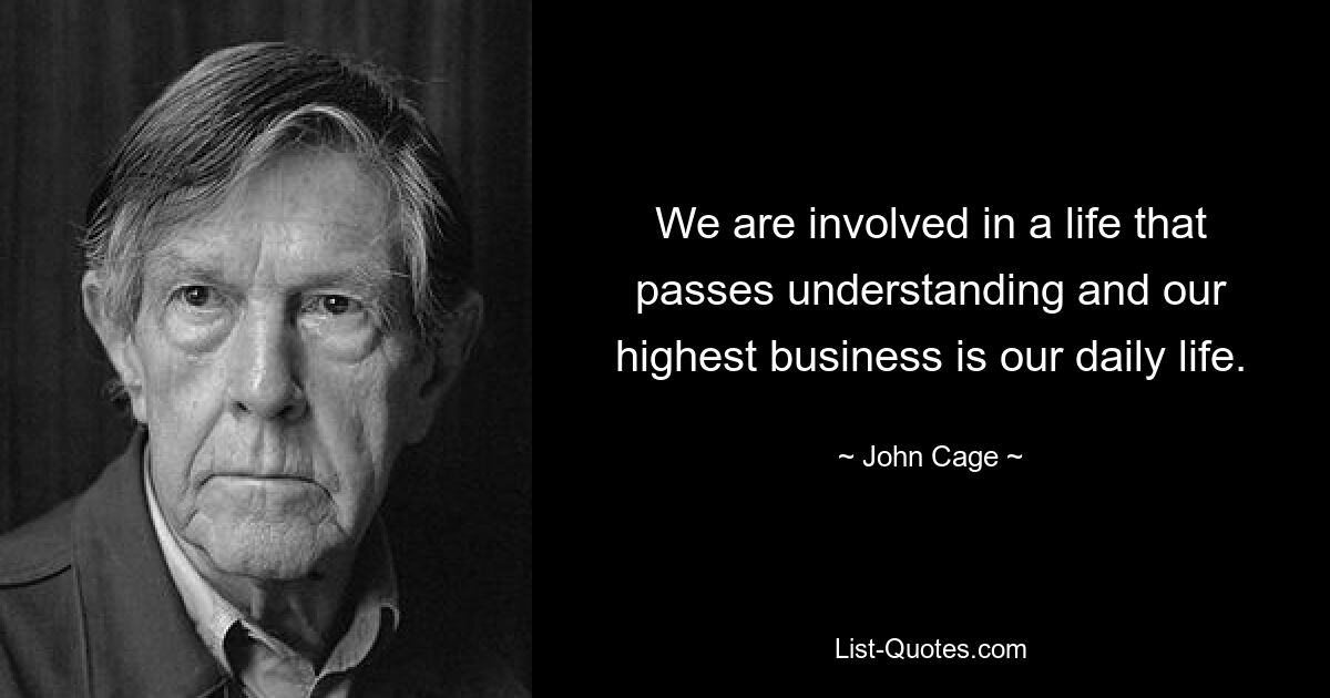 We are involved in a life that passes understanding and our highest business is our daily life. — © John Cage