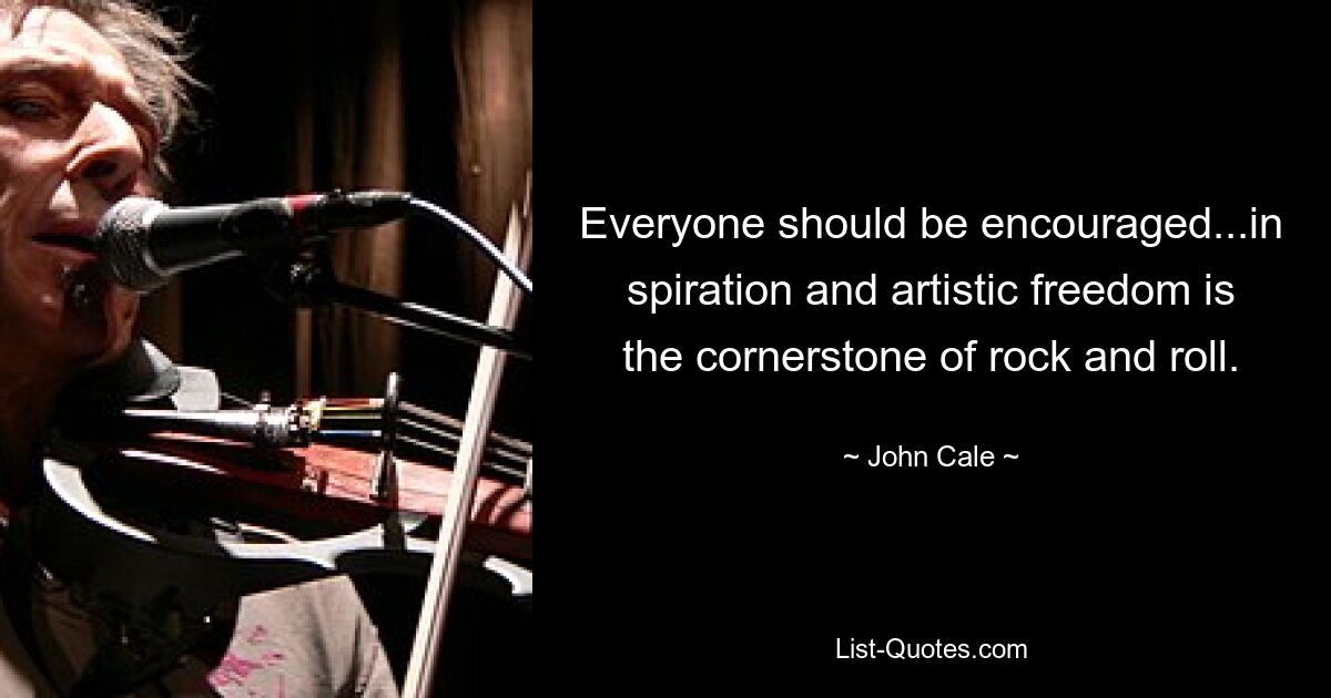 Everyone should be encouraged...in spiration and artistic freedom is the cornerstone of rock and roll. — © John Cale