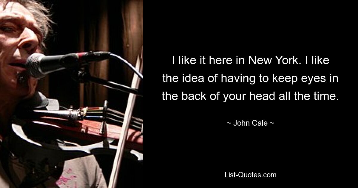 I like it here in New York. I like the idea of having to keep eyes in the back of your head all the time. — © John Cale