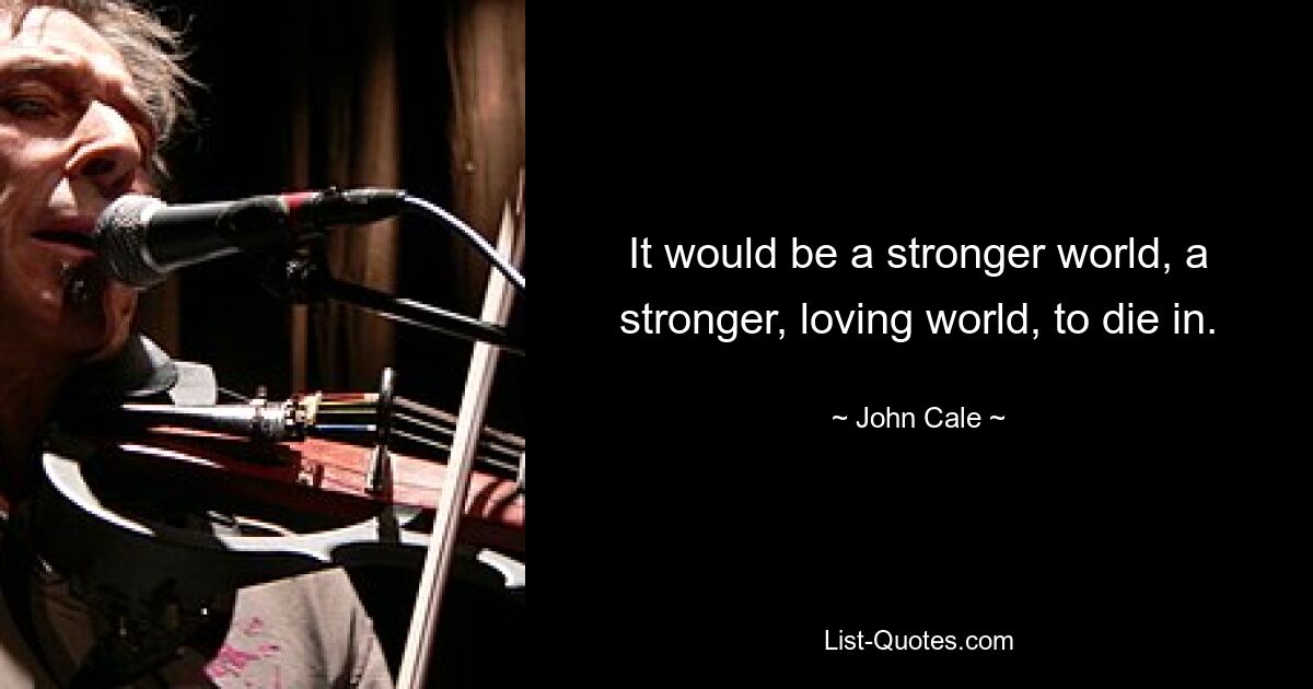 It would be a stronger world, a stronger, loving world, to die in. — © John Cale