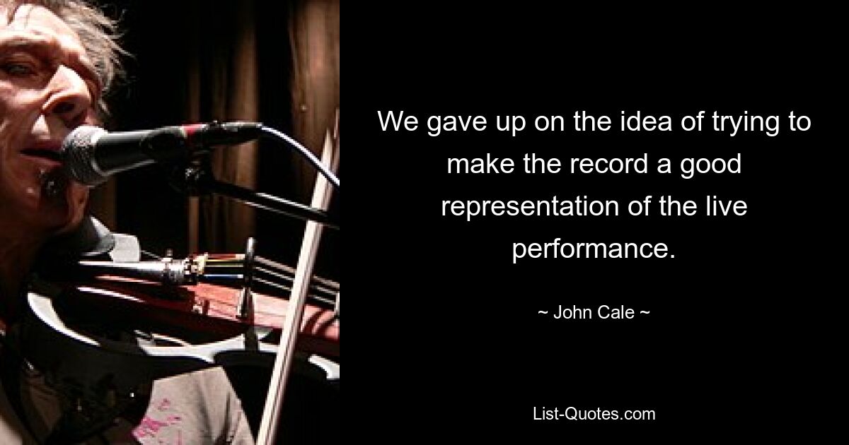 We gave up on the idea of trying to make the record a good representation of the live performance. — © John Cale