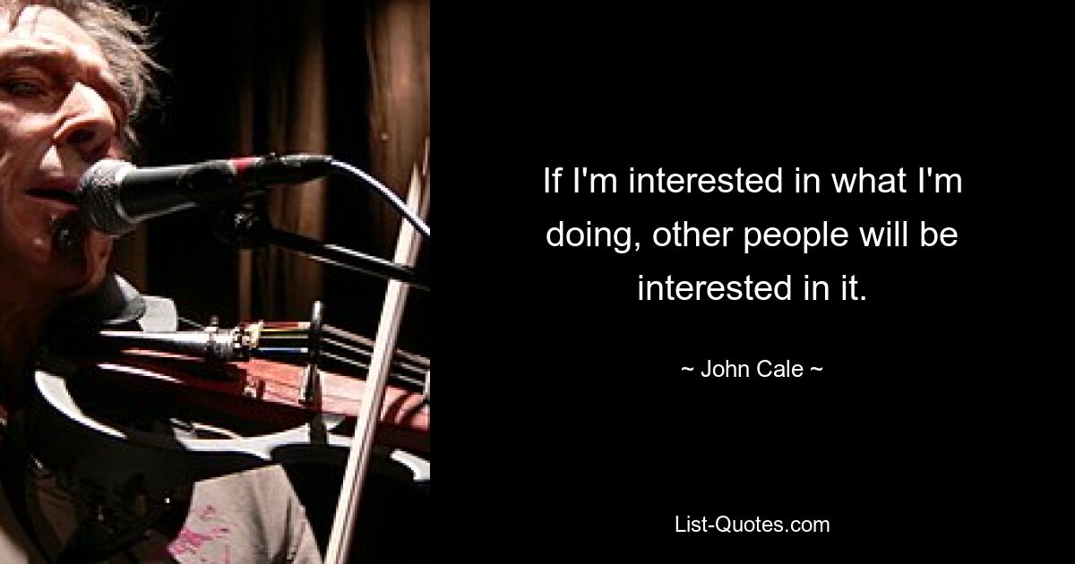 If I'm interested in what I'm doing, other people will be interested in it. — © John Cale