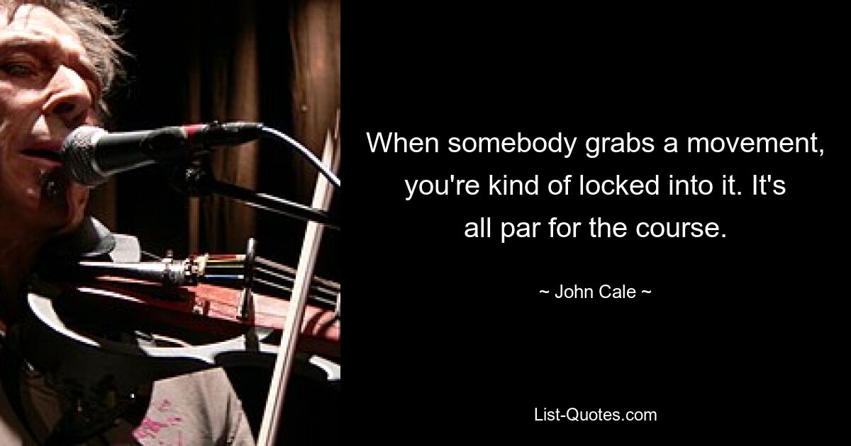 When somebody grabs a movement, you're kind of locked into it. It's all par for the course. — © John Cale