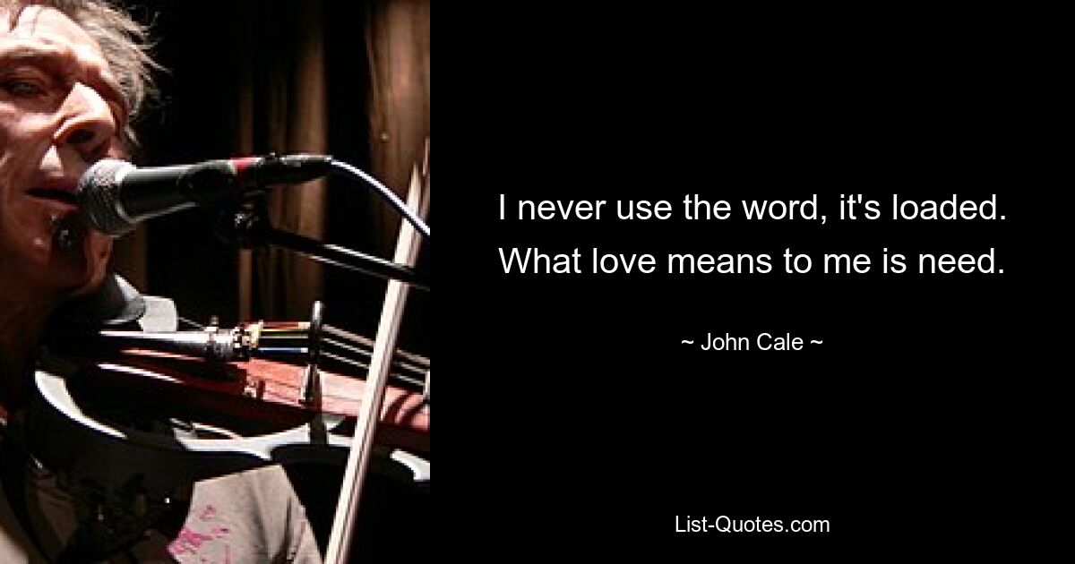 I never use the word, it's loaded. What love means to me is need. — © John Cale