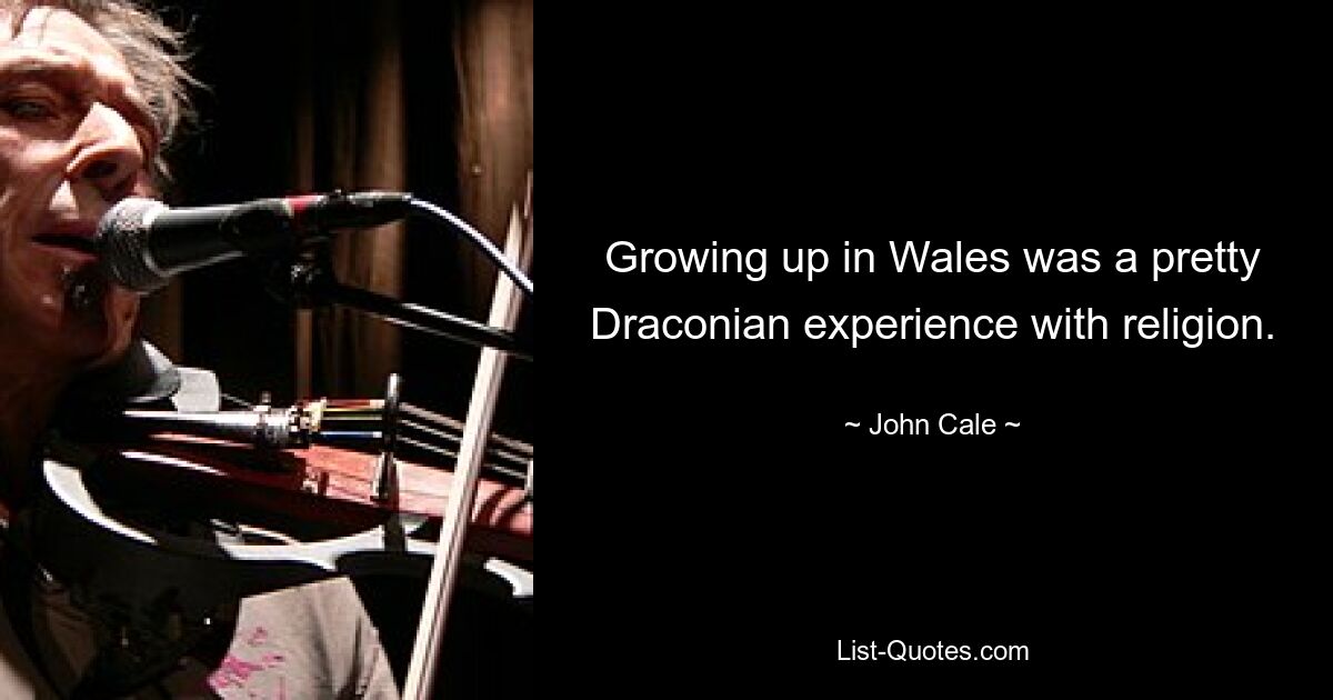 Growing up in Wales was a pretty Draconian experience with religion. — © John Cale