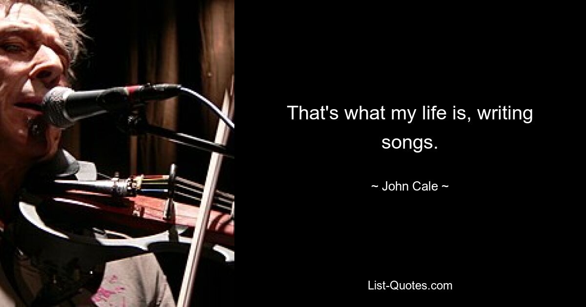 That's what my life is, writing songs. — © John Cale