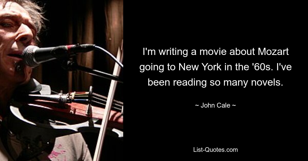 I'm writing a movie about Mozart going to New York in the '60s. I've been reading so many novels. — © John Cale