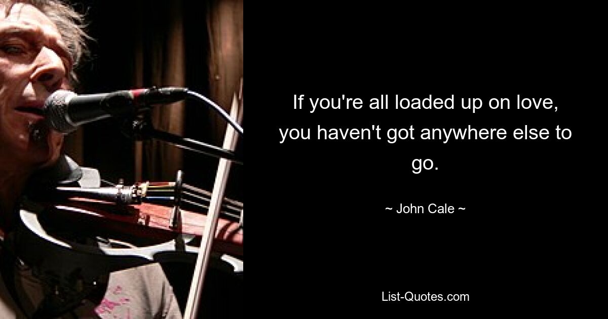 If you're all loaded up on love, you haven't got anywhere else to go. — © John Cale