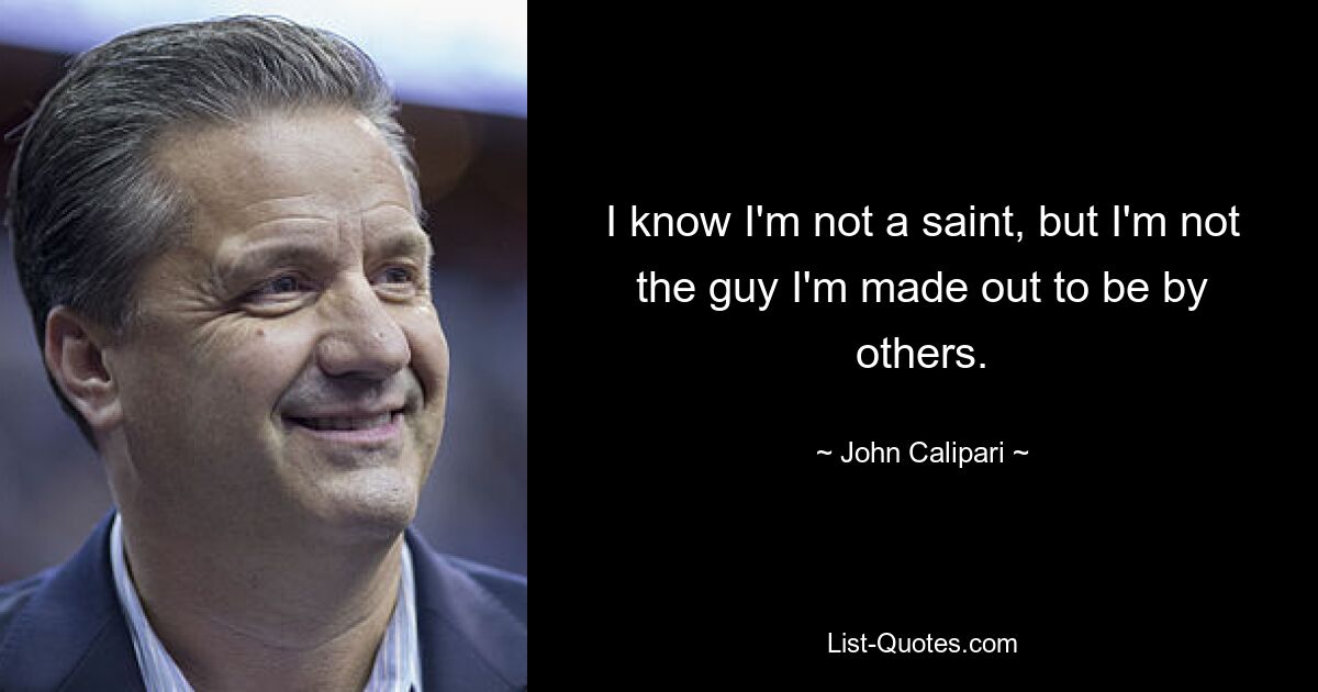 I know I'm not a saint, but I'm not the guy I'm made out to be by others. — © John Calipari