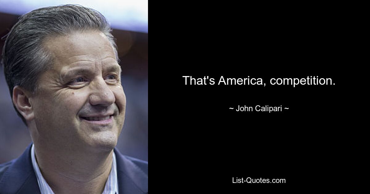 That's America, competition. — © John Calipari