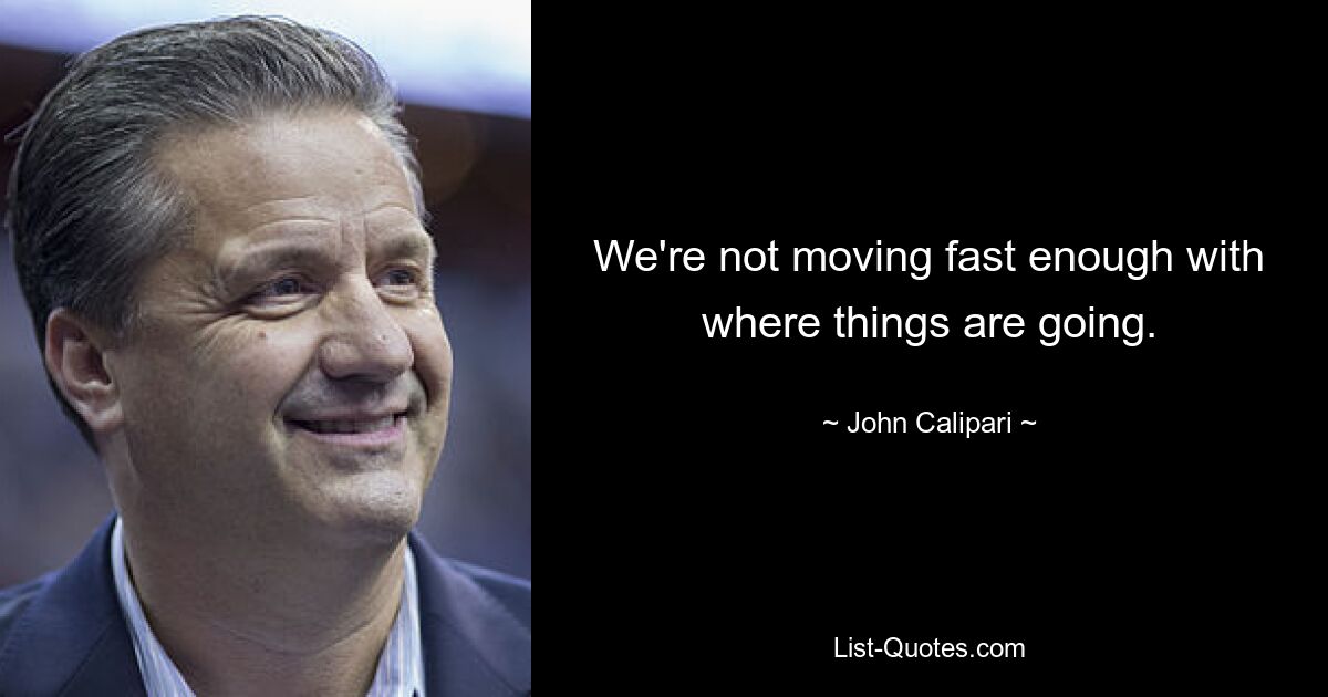 We're not moving fast enough with where things are going. — © John Calipari