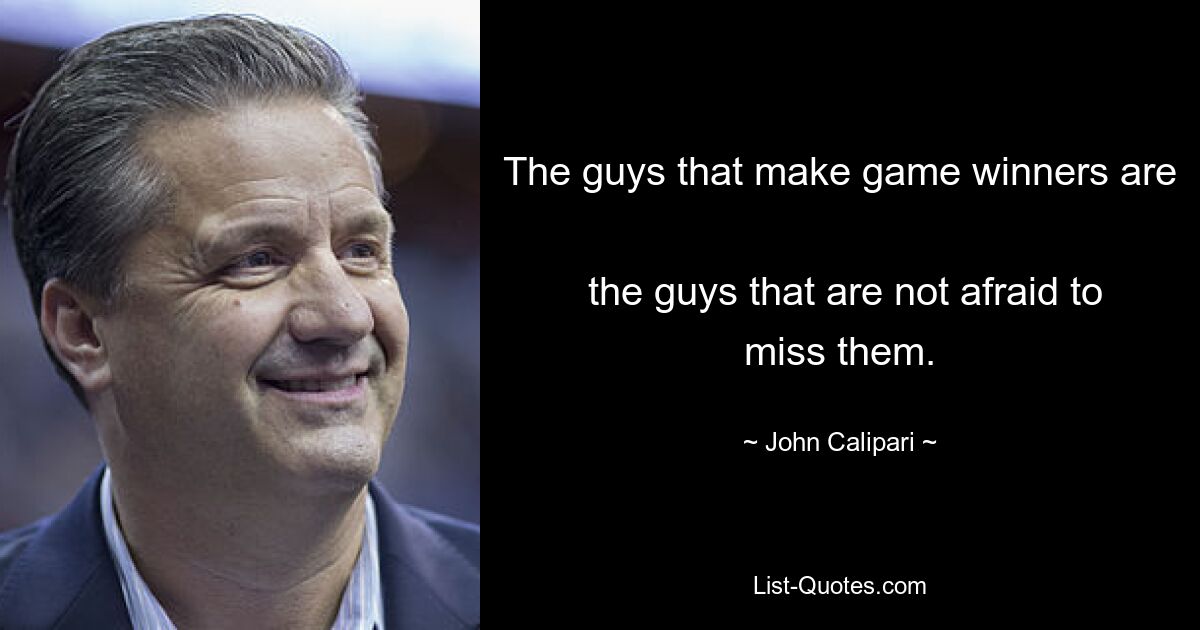 The guys that make game winners are 
 the guys that are not afraid to miss them. — © John Calipari