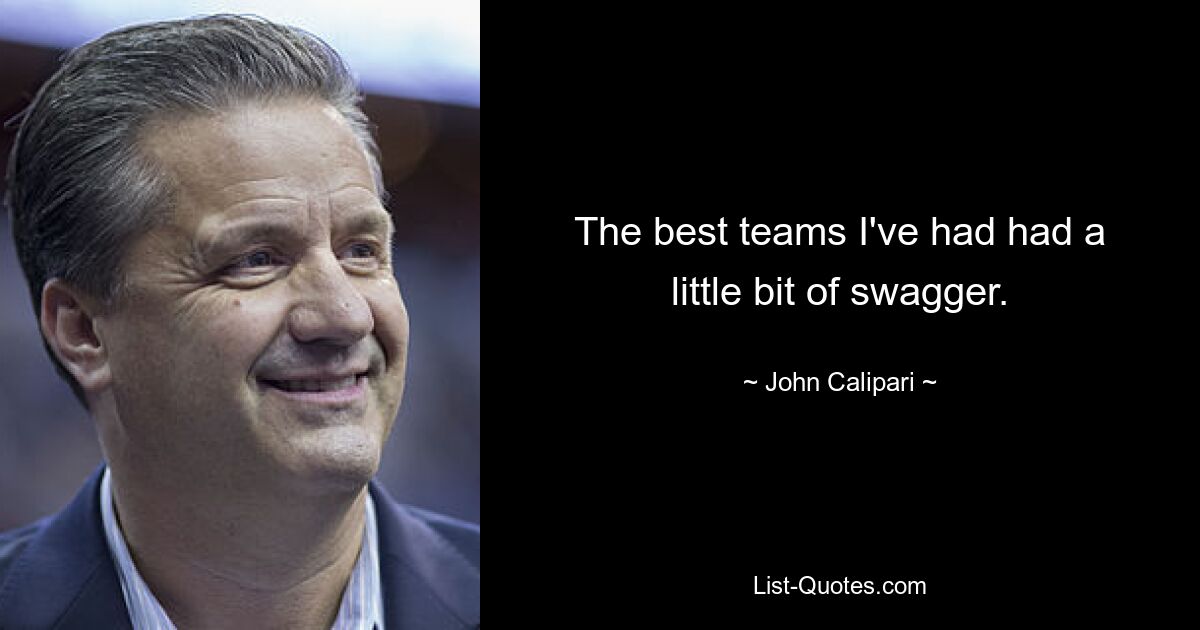 The best teams I've had had a little bit of swagger. — © John Calipari