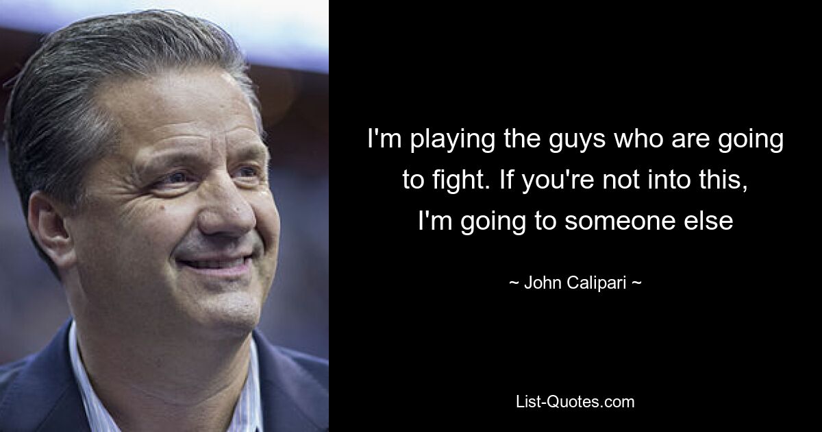 I'm playing the guys who are going to fight. If you're not into this, I'm going to someone else — © John Calipari