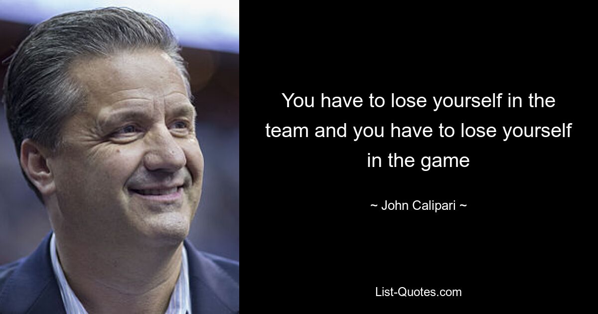 You have to lose yourself in the team and you have to lose yourself in the game — © John Calipari