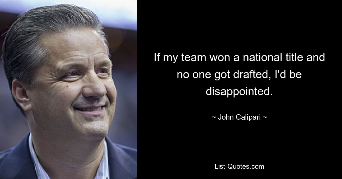 If my team won a national title and no one got drafted, I'd be disappointed. — © John Calipari