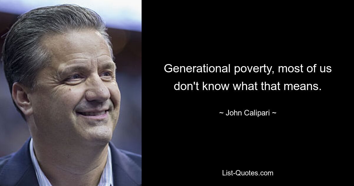 Generational poverty, most of us don't know what that means. — © John Calipari