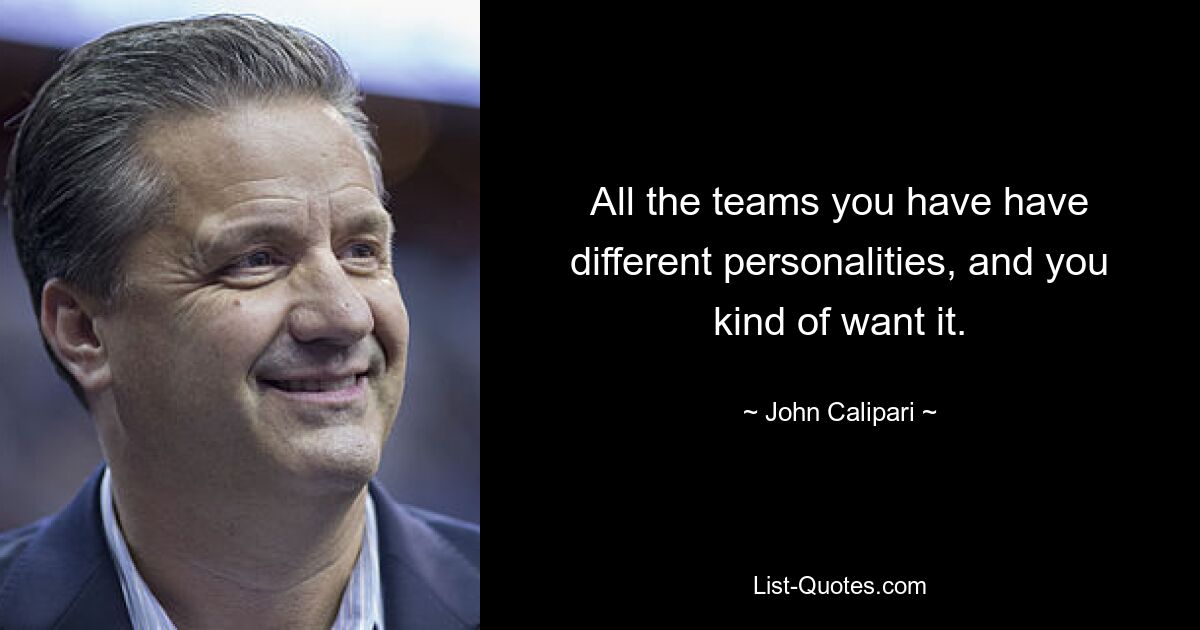 All the teams you have have different personalities, and you kind of want it. — © John Calipari