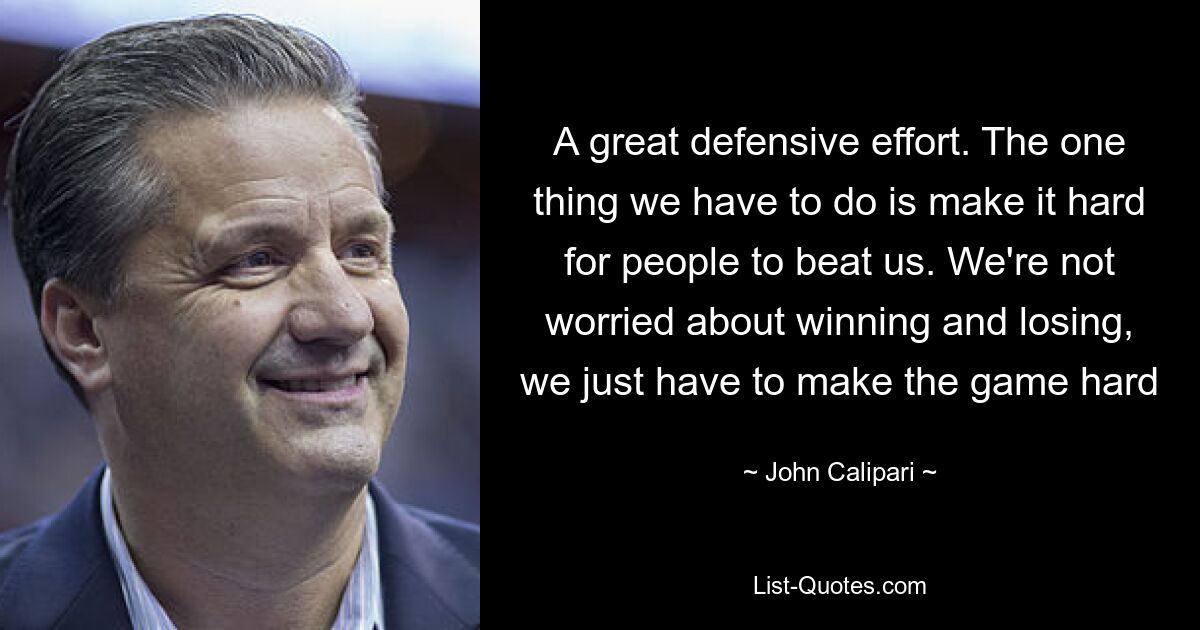 A great defensive effort. The one thing we have to do is make it hard for people to beat us. We're not worried about winning and losing, we just have to make the game hard — © John Calipari