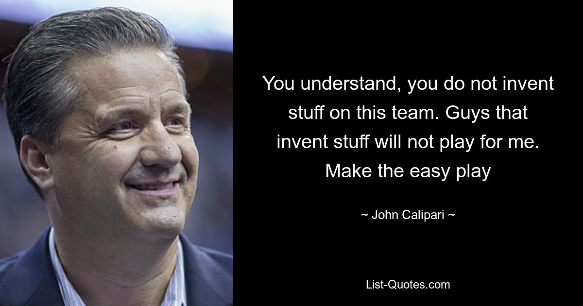 You understand, you do not invent stuff on this team. Guys that invent stuff will not play for me. Make the easy play — © John Calipari