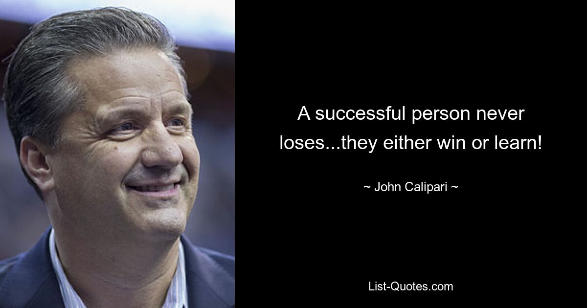 A successful person never loses...they either win or learn! — © John Calipari