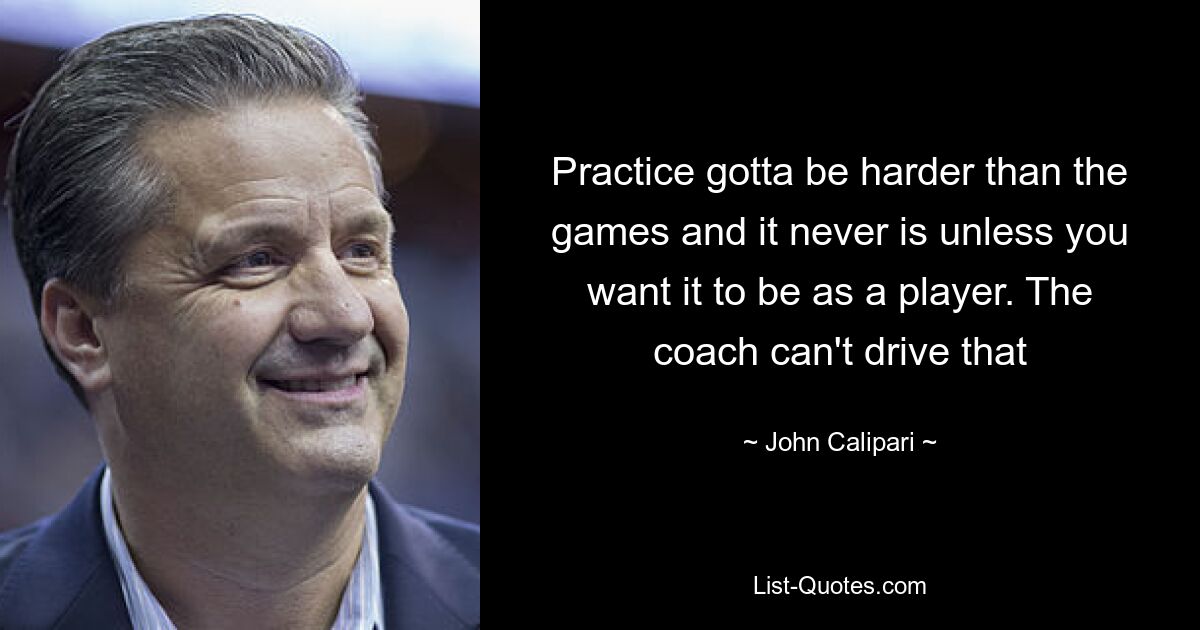 Practice gotta be harder than the games and it never is unless you want it to be as a player. The coach can't drive that — © John Calipari