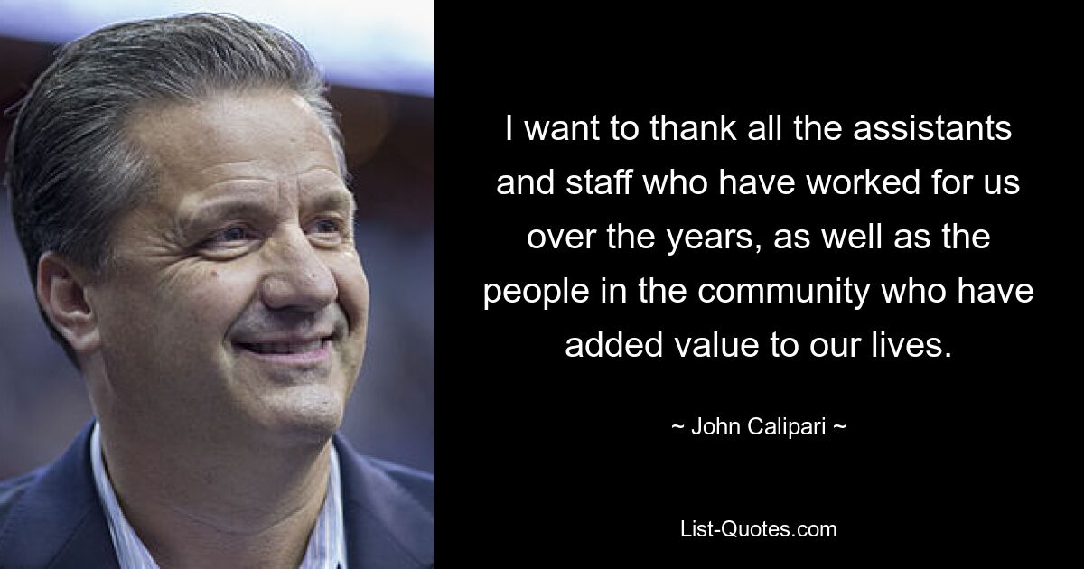 I want to thank all the assistants and staff who have worked for us over the years, as well as the people in the community who have added value to our lives. — © John Calipari