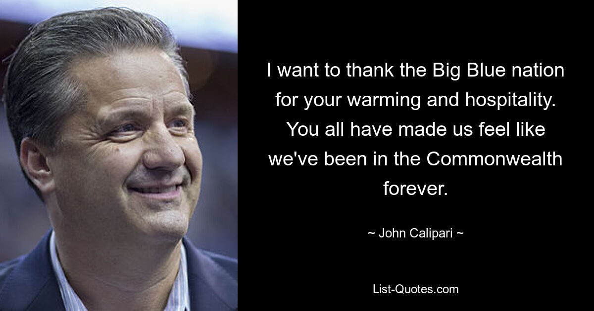 I want to thank the Big Blue nation for your warming and hospitality. You all have made us feel like we've been in the Commonwealth forever. — © John Calipari