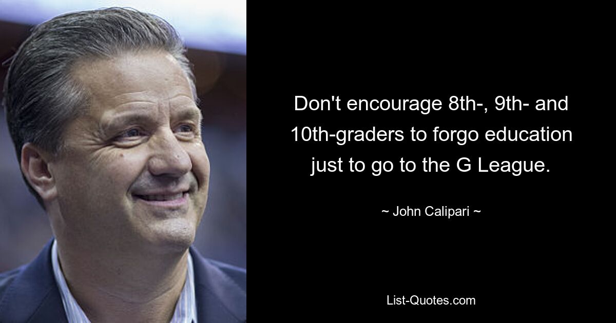 Don't encourage 8th-, 9th- and 10th-graders to forgo education just to go to the G League. — © John Calipari