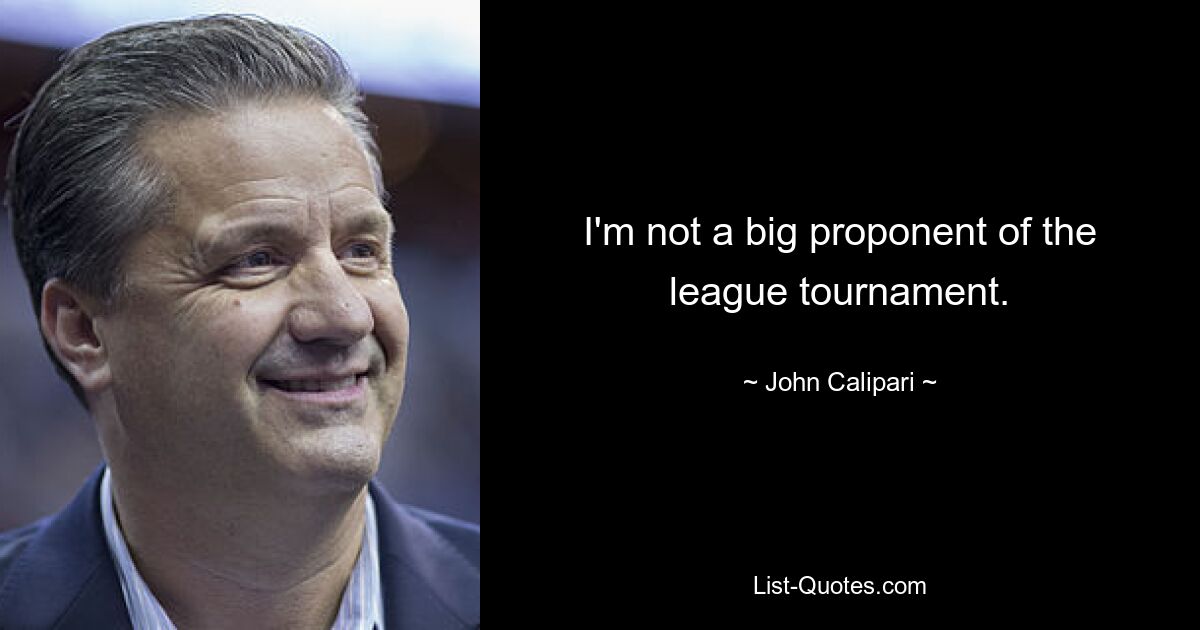 I'm not a big proponent of the league tournament. — © John Calipari