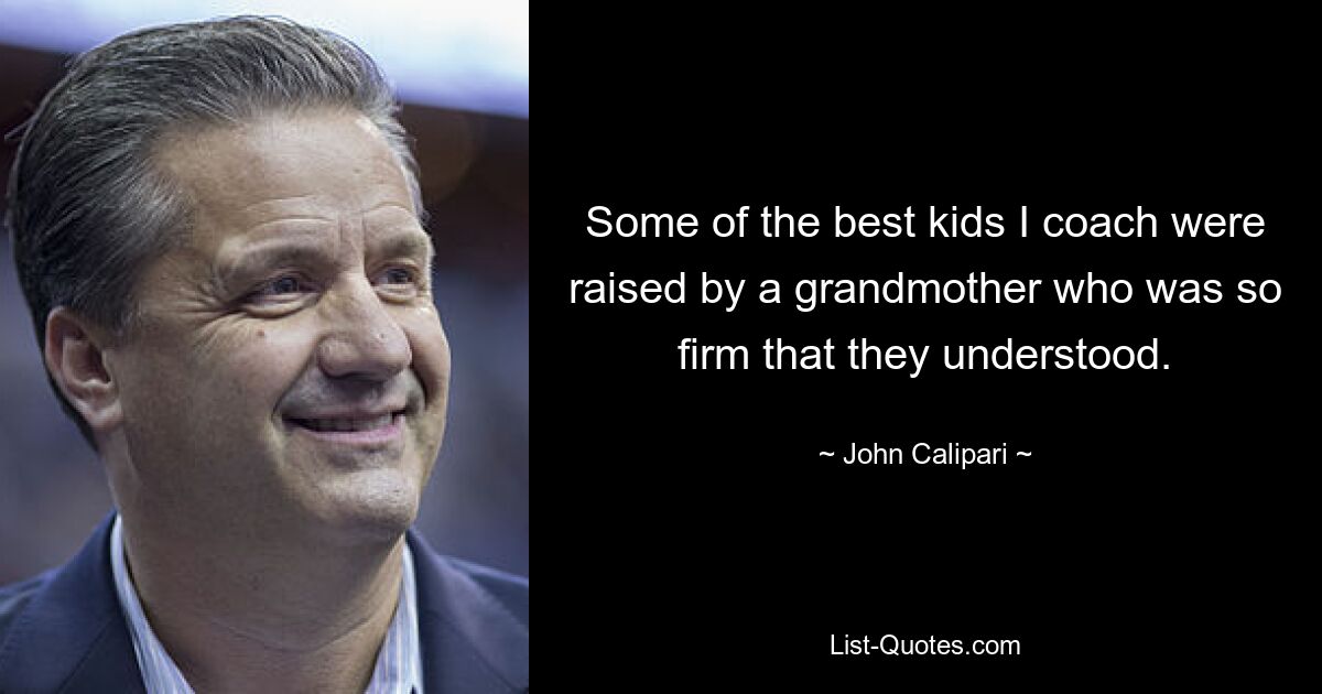 Some of the best kids I coach were raised by a grandmother who was so firm that they understood. — © John Calipari