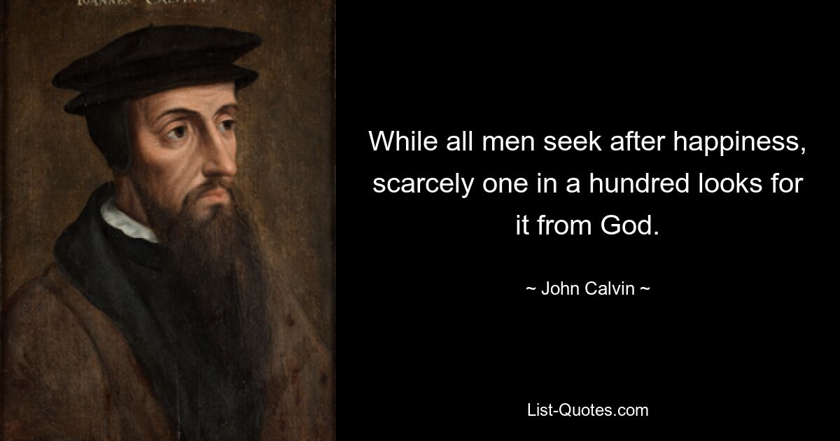 While all men seek after happiness, scarcely one in a hundred looks for it from God. — © John Calvin