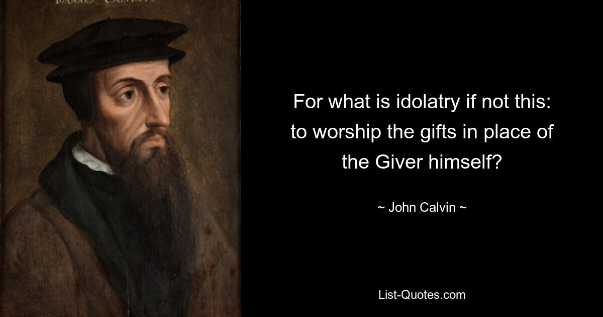 For what is idolatry if not this: to worship the gifts in place of the Giver himself? — © John Calvin